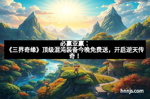 必赢亚赢：《三界奇缘》顶级混沌装备今晚免费送，开启逆天传奇！