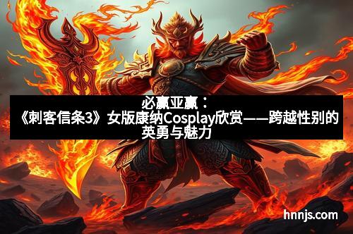 必赢亚赢：《刺客信条3》女版康纳Cosplay欣赏——跨越性别的英勇与魅力