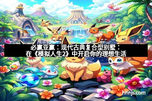 必赢亚赢：现代古典复合型别墅：在《模拟人生2》中开启你的理想生活