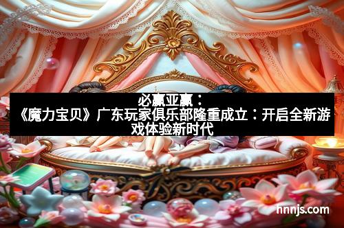 必赢亚赢：《魔力宝贝》广东玩家俱乐部隆重成立：开启全新游戏体验新时代